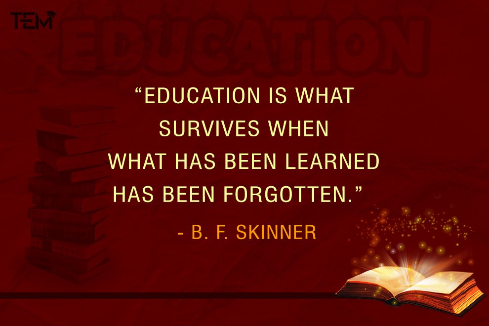 Education is what survives when what has been learned has been forgotten.” - B. F. Skinner