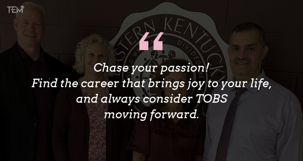 Chase your passion! Find the career that brings joy to your life, and always consider TOBS moving forward.